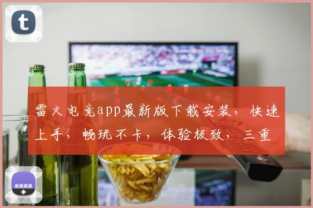雷火电竞app最新版下载安装，快速上手，畅玩不卡，体验极致，三重福利等你来，不容错过