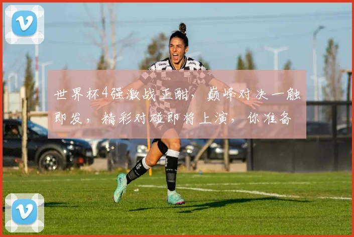 世界杯4强激战正酣，巅峰对决一触即发，精彩对碰即将上演，你准备好了吗
