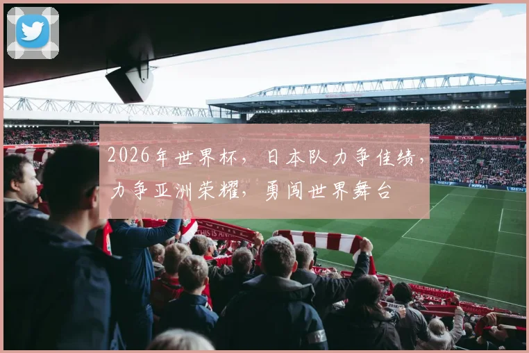 2026年世界杯，日本队力争佳绩，力争亚洲荣耀，勇闯世界舞台