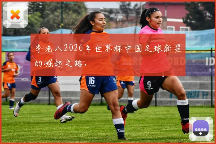 李老八2026年世界杯中国足球新星的崛起之路，