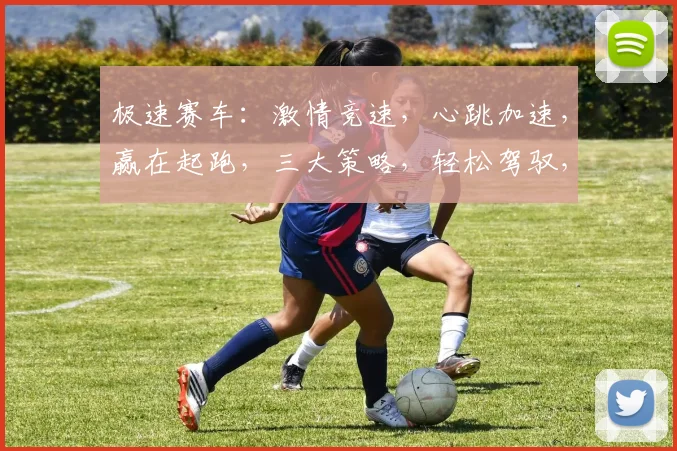 极速赛车：激情竞速，心跳加速，赢在起跑，三大策略，轻松驾驭，一触即发