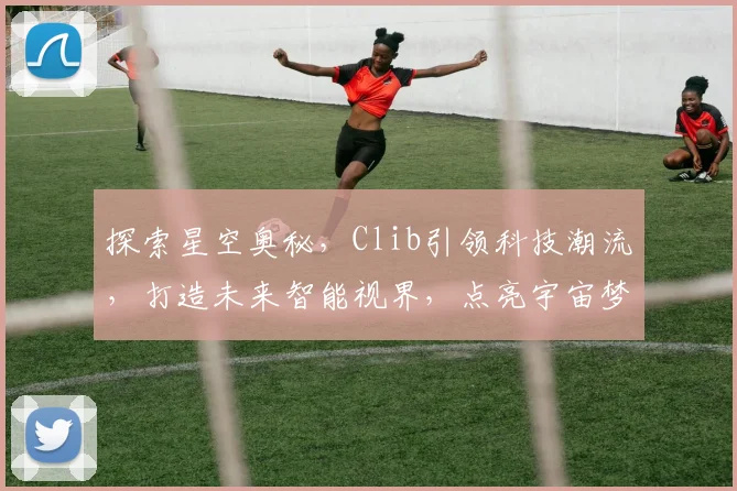 探索星空奥秘，Clib引领科技潮流，打造未来智能视界，点亮宇宙梦想之旅。