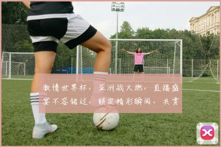 激情世界杯，亚洲战火燃，直播盛宴不容错过，锁定精彩瞬间，共赏足球魅力，一触即发