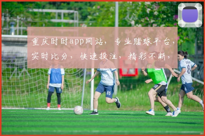重庆时时app网站，专业赌球平台，实时比分，快速投注，精彩不断，尽在掌握