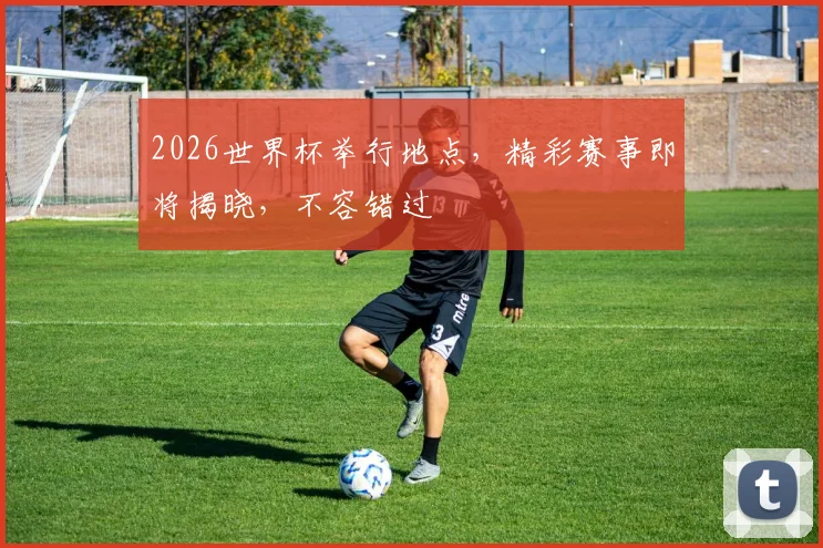 2026世界杯举行地点，精彩赛事即将揭晓，不容错过