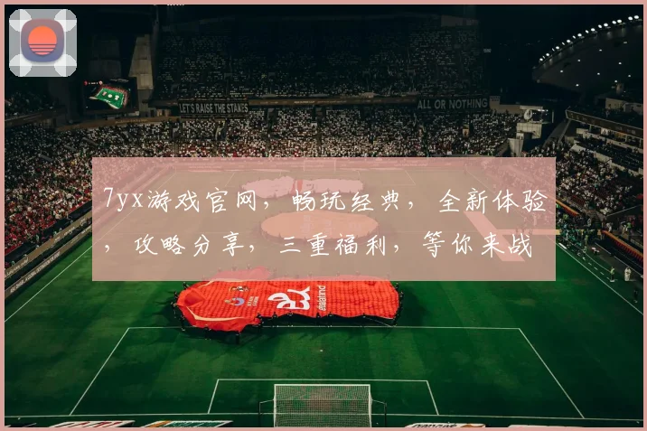 7yx游戏官网，畅玩经典，全新体验，攻略分享，三重福利，等你来战，不容错过