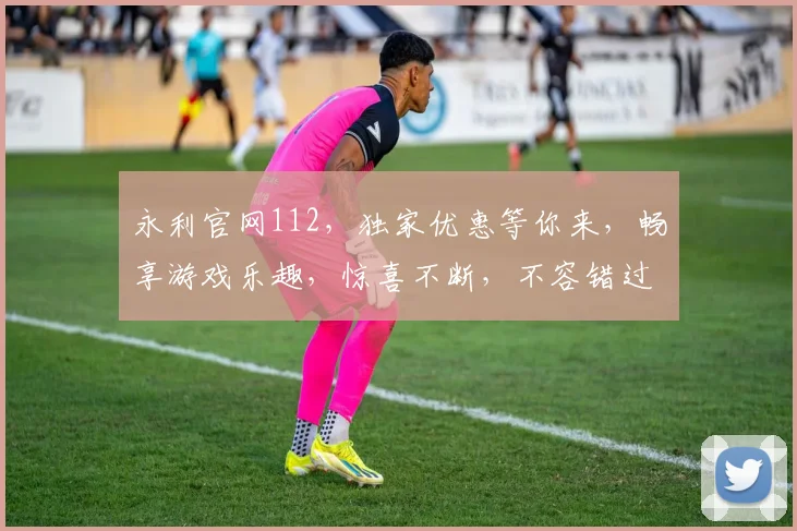 永利官网112，独家优惠等你来，畅享游戏乐趣，惊喜不断，不容错过