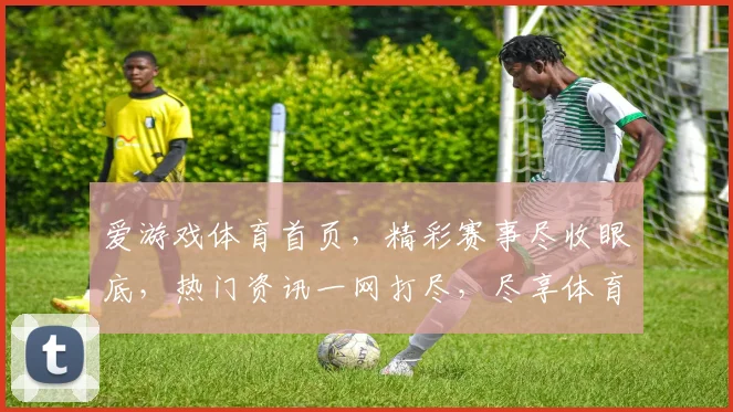 爱游戏体育首页，精彩赛事尽收眼底，热门资讯一网打尽，尽享体育盛宴
