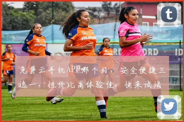 免费云手机APP哪个好，安全便捷三选一，性价比高体验佳，快来试试看吧