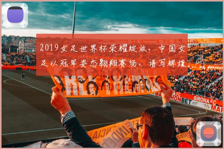 2019女足世界杯荣耀绽放，中国女足以冠军姿态翱翔赛场，谱写辉煌篇章，喜提金杯