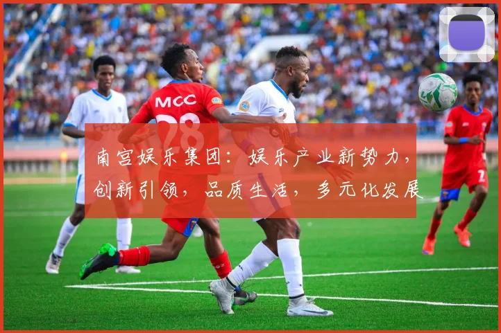 南宫娱乐集团：娱乐产业新势力，创新引领，品质生活，多元化发展，尽在南宫娱乐