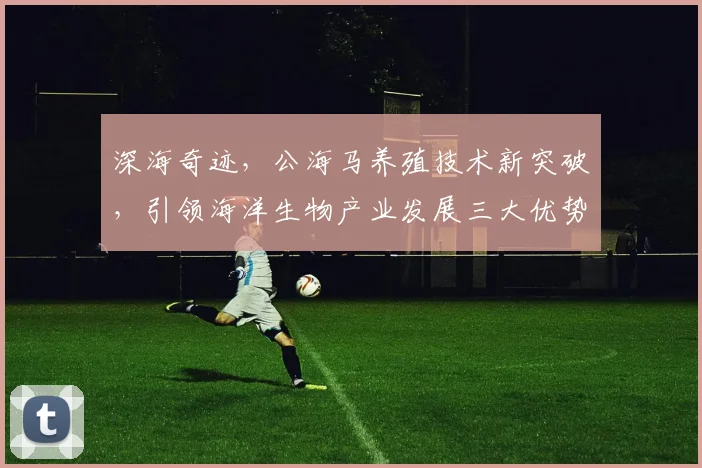 深海奇迹，公海马养殖技术新突破，引领海洋生物产业发展三大优势解析