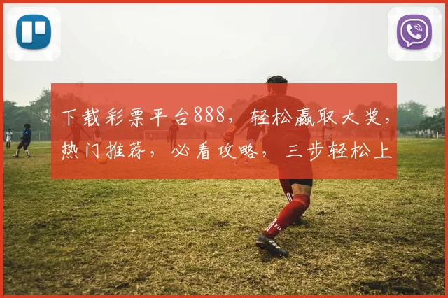 下载彩票平台888，轻松赢取大奖，热门推荐，必看攻略，三步轻松上手，安全可靠