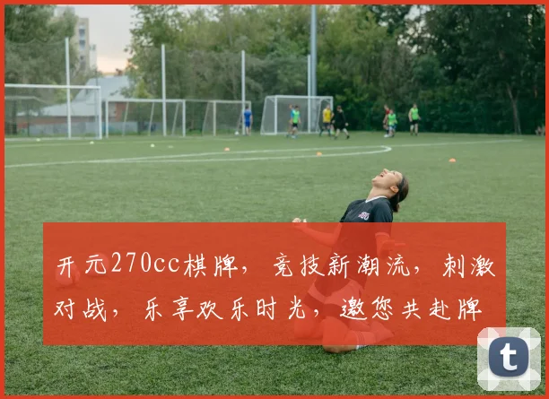 开元270cc棋牌，竞技新潮流，刺激对战，乐享欢乐时光，邀您共赴牌桌盛宴